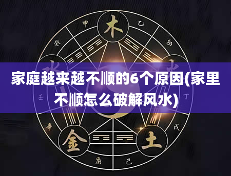 家庭越来越不顺的6个原因(家里不顺怎么破解风水)