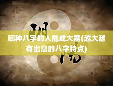 哪种八字的人能成大器(越大越有出息的八字特点)