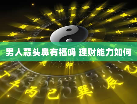 男人蒜头鼻有福吗 理财能力如何