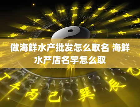做海鲜水产批发怎么取名 海鲜水产店名字怎么取