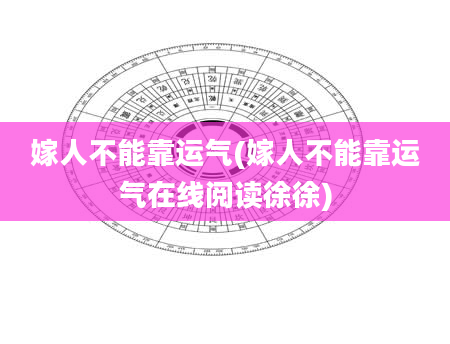 嫁人不能靠运气(嫁人不能靠运气在线阅读徐徐)