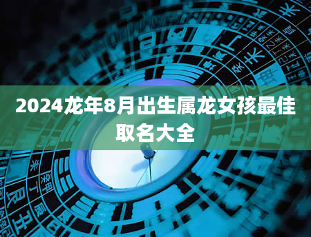 2024龙年8月出生属龙女孩最佳取名大全