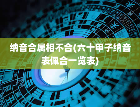 纳音合属相不合(六十甲子纳音表佩合一览表)