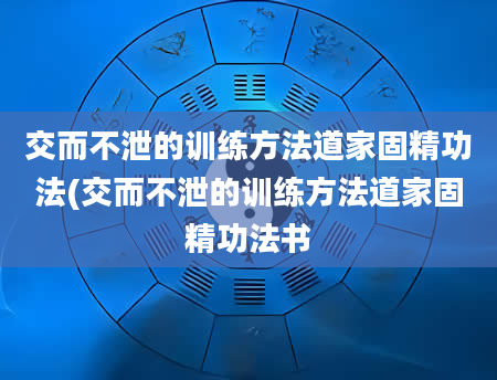交而不泄的训练方法道家固精功法(交而不泄的训练方法道家固精功法书