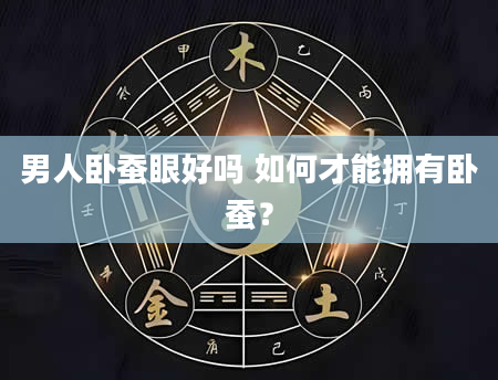 男人卧蚕眼好吗 如何才能拥有卧蚕？
