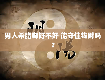 男人希腊脚好不好 能守住钱财吗？