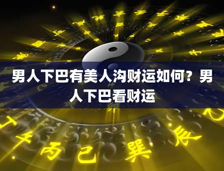 男人下巴有美人沟财运如何？男人下巴看财运