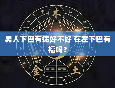 男人下巴有痣好不好 在左下巴有福吗？