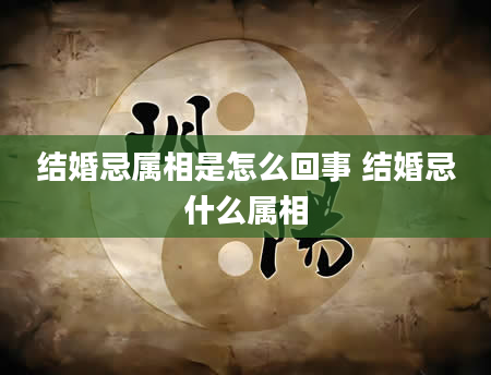 结婚忌属相是怎么回事 结婚忌什么属相