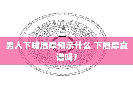 男人下嘴唇厚预示什么 下唇厚靠谱吗？