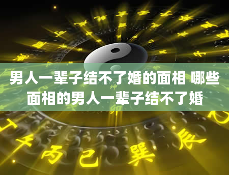 男人一辈子结不了婚的面相 哪些面相的男人一辈子结不了婚