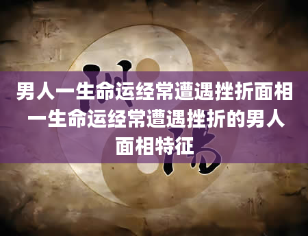男人一生命运经常遭遇挫折面相 一生命运经常遭遇挫折的男人面相特征