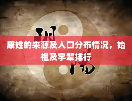 康姓的来源及人口分布情况，始祖及字辈排行