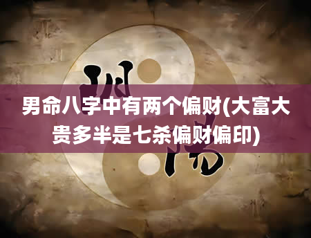 男命八字中有两个偏财(大富大贵多半是七杀偏财偏印)