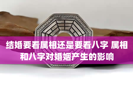 结婚要看属相还是要看八字 属相和八字对婚姻产生的影响