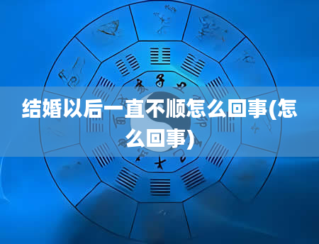 结婚以后一直不顺怎么回事(怎么回事)