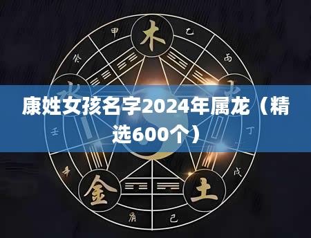康姓女孩名字2024年属龙（精选600个）