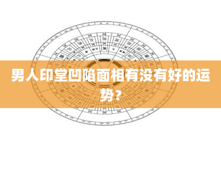男人印堂凹陷面相有没有好的运势？