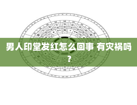 男人印堂发红怎么回事 有灾祸吗？