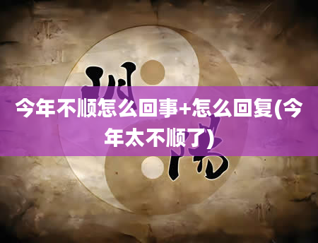今年不顺怎么回事+怎么回复(今年太不顺了)
