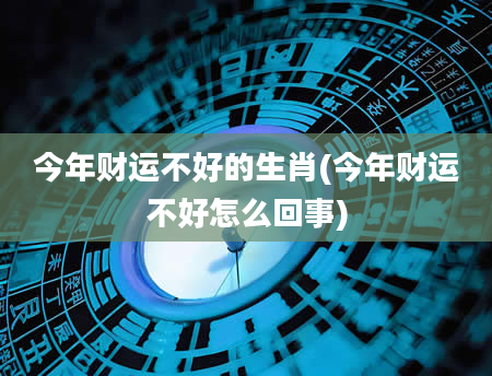 今年财运不好的生肖(今年财运不好怎么回事)