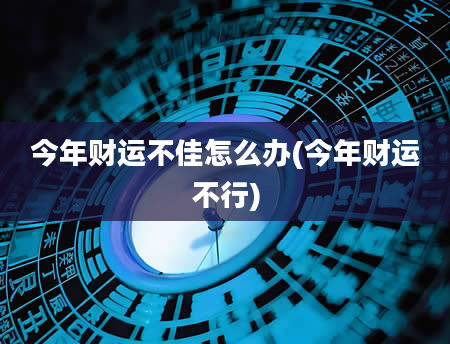 今年财运不佳怎么办(今年财运不行)