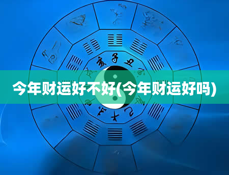 今年财运好不好(今年财运好吗)