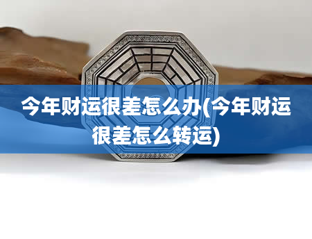 今年财运很差怎么办(今年财运很差怎么转运)