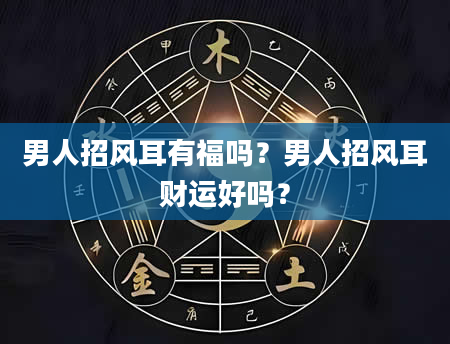 男人招风耳有福吗？男人招风耳财运好吗？