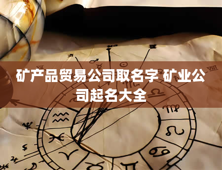 矿产品贸易公司取名字 矿业公司起名大全
