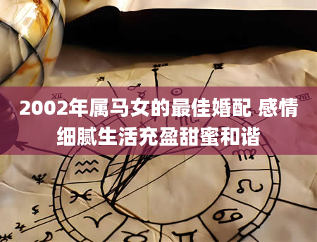 2002年属马女的最佳婚配 感情细腻生活充盈甜蜜和谐