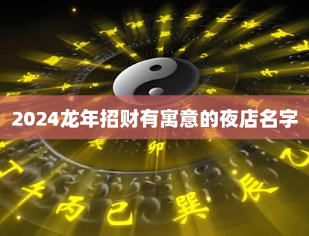 2024龙年招财有寓意的夜店名字