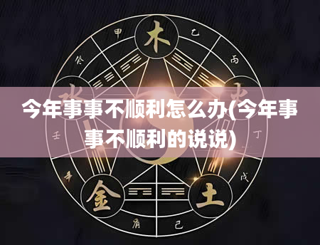 今年事事不顺利怎么办(今年事事不顺利的说说)