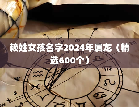赖姓女孩名字2024年属龙（精选600个）