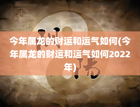 今年属龙的财运和运气如何(今年属龙的财运和运气如何2022年)