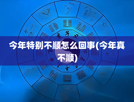 今年特别不顺怎么回事(今年真不顺)
