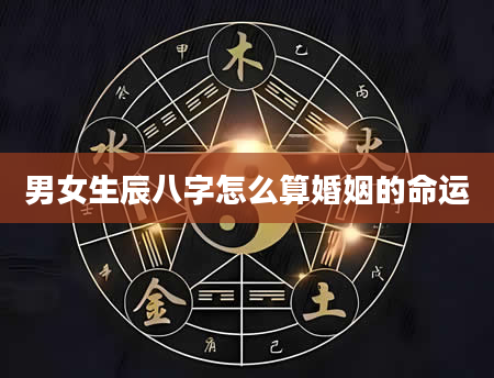 男女生辰八字怎么算婚姻的命运