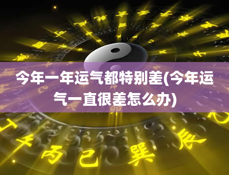 今年一年运气都特别差(今年运气一直很差怎么办)