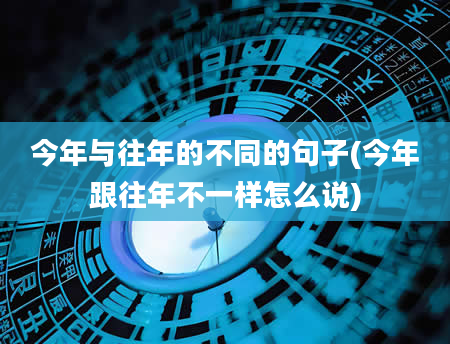 今年与往年的不同的句子(今年跟往年不一样怎么说)