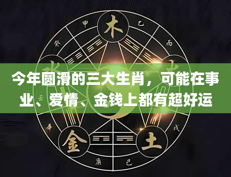 今年圆滑的三大生肖，可能在事业、爱情、金钱上都有超好运