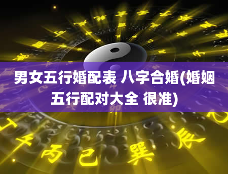 男女五行婚配表 八字合婚(婚姻五行配对大全 很准)