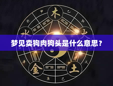 梦见卖狗肉狗头是什么意思？