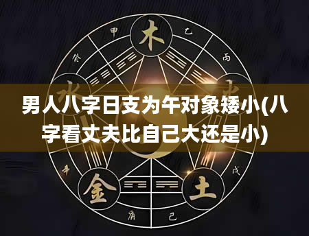 男人八字日支为午对象矮小(八字看丈夫比自己大还是小)