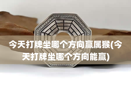今天打牌坐哪个方向赢属猴(今天打牌坐哪个方向能赢)