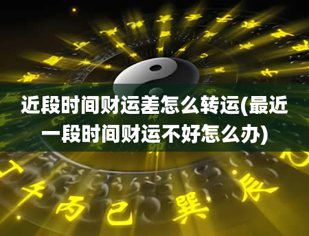 近段时间财运差怎么转运(最近一段时间财运不好怎么办)