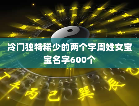 冷门独特稀少的两个字周姓女宝宝名字600个