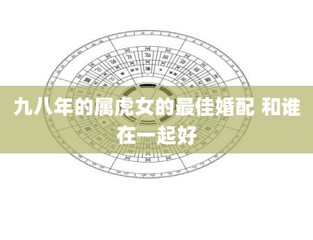 九八年的属虎女的最佳婚配 和谁在一起好