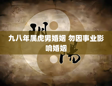 九八年属虎男婚姻 勿因事业影响婚姻