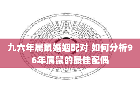九六年属鼠婚姻配对 如何分析96年属鼠的最佳配偶