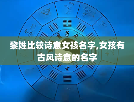 黎姓比较诗意女孩名字,女孩有古风诗意的名字